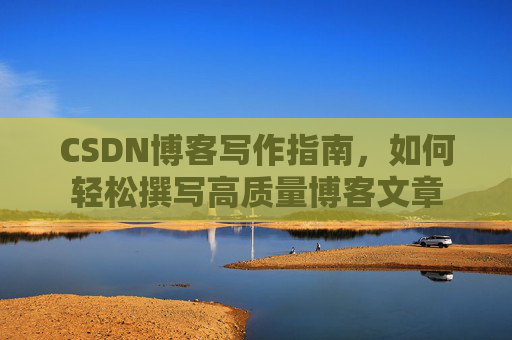 CSDN博客写作指南,如何轻松撰写高质量博客文章
